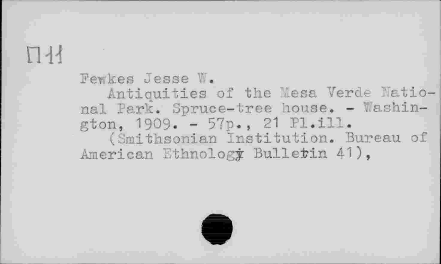 ﻿пи
Fewkes Jesse W.
Antiquities of the Mesa Verde National Park. Spruce-tree house. - Washington, 1909. - 57p., 21 Pl.ill.
(Smithsonian Institution. Bureau of American Ethnology Bulletin 41),